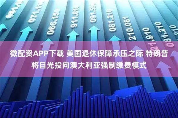 微配资APP下载 美国退休保障承压之际 特朗普将目光投向澳大利亚强制缴费模式