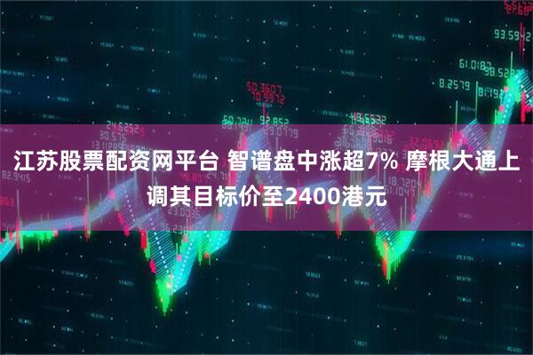 江苏股票配资网平台 智谱盘中涨超7% 摩根大通上调其目标价至2400港元