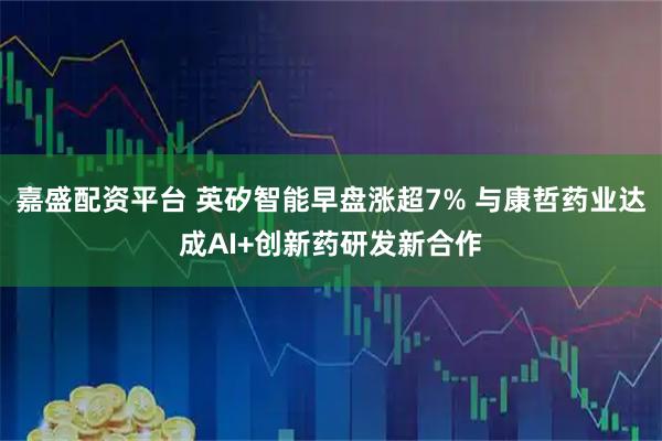 嘉盛配资平台 英矽智能早盘涨超7% 与康哲药业达成AI+创新药研发新合作