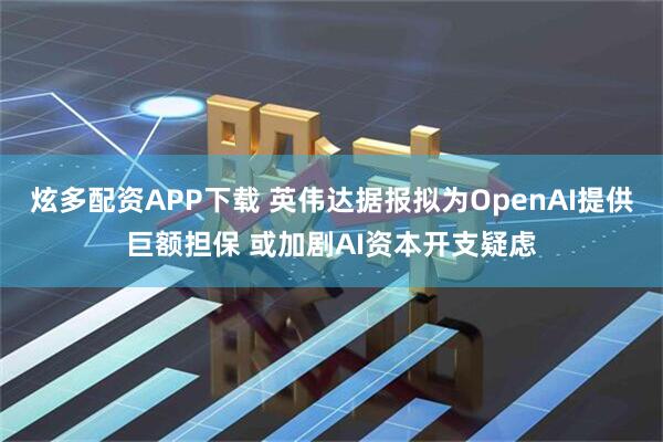 炫多配资APP下载 英伟达据报拟为OpenAI提供巨额担保 或加剧AI资本开支疑虑
