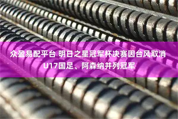 众盈易配平台 明日之星冠军杯决赛因台风取消 U17国足、阿森纳并列冠军