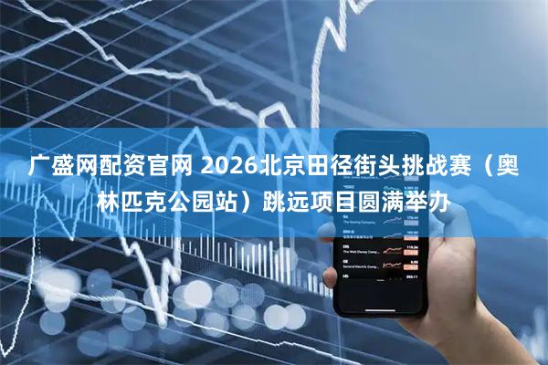 广盛网配资官网 2026北京田径街头挑战赛（奥林匹克公园站）跳远项目圆满举办