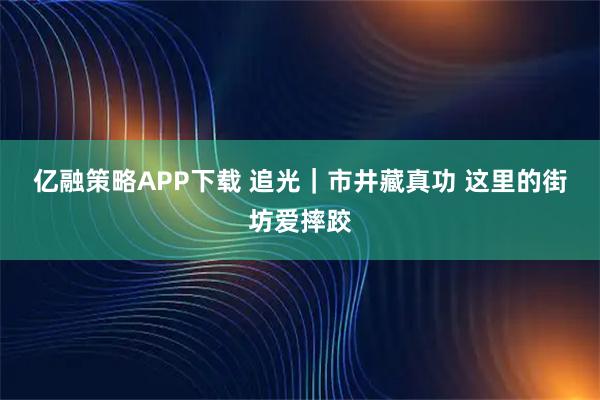 亿融策略APP下载 追光｜市井藏真功 这里的街坊爱摔跤