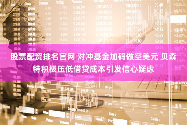 股票配资排名官网 对冲基金加码做空美元 贝森特积极压低借贷成本引发信心疑虑