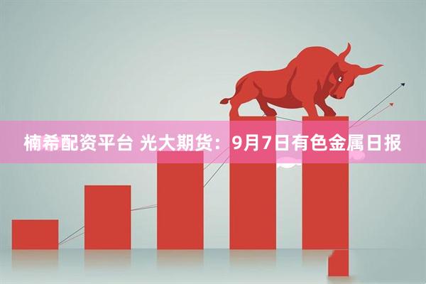 楠希配资平台 光大期货：9月7日有色金属日报