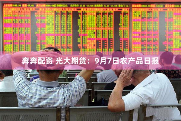 奔奔配资 光大期货：9月7日农产品日报