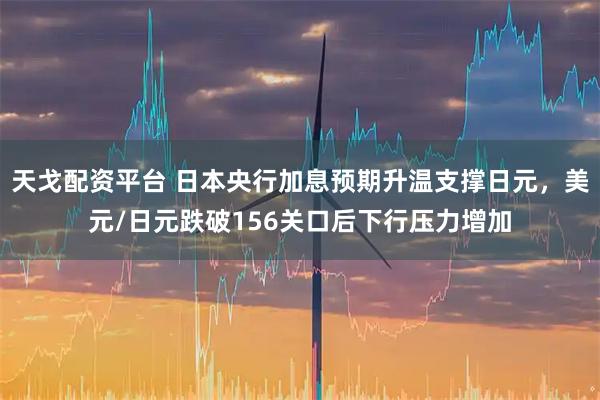 天戈配资平台 日本央行加息预期升温支撑日元，美元/日元跌破156关口后下行压力增加