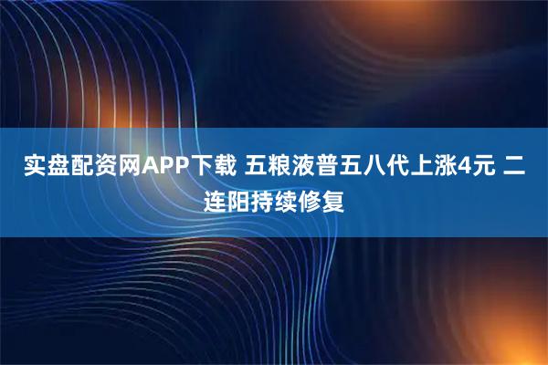 实盘配资网APP下载 五粮液普五八代上涨4元 二连阳持续修复