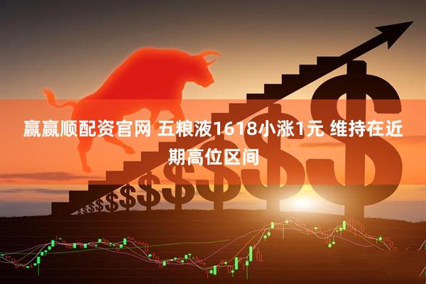 赢赢顺配资官网 五粮液1618小涨1元 维持在近期高位区间