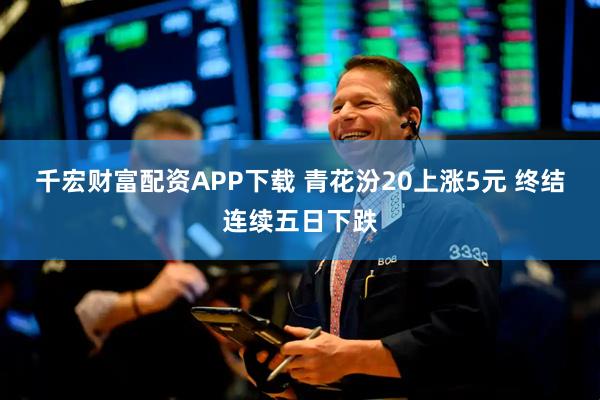 千宏财富配资APP下载 青花汾20上涨5元 终结连续五日下跌