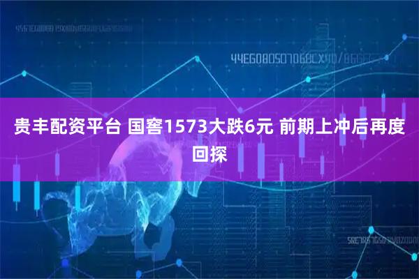 贵丰配资平台 国窖1573大跌6元 前期上冲后再度回探